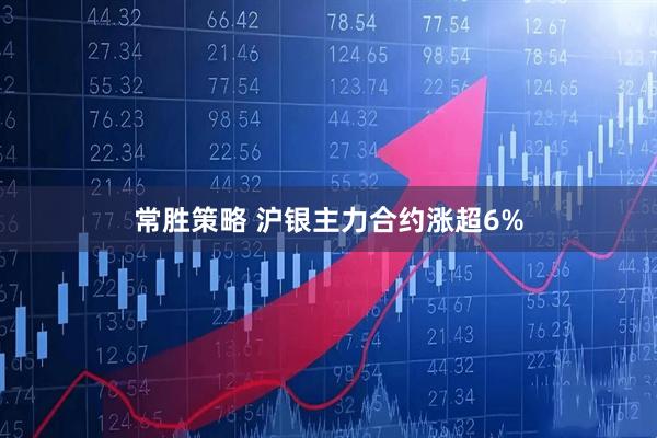 常胜策略 沪银主力合约涨超6%