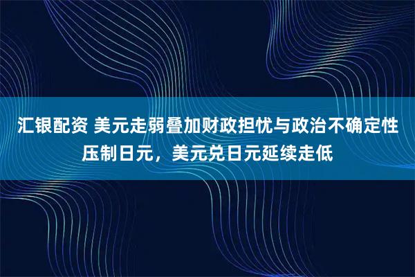 汇银配资 美元走弱叠加财政担忧与政治不确定性压制日元，美元兑日元延续走低