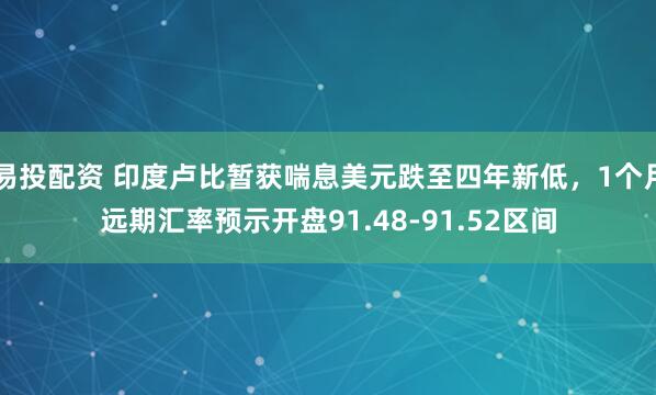 易投配资 印度卢比暂获喘息美元跌至四年新低，1个月远期汇率预示开盘91.48-91.52区间
