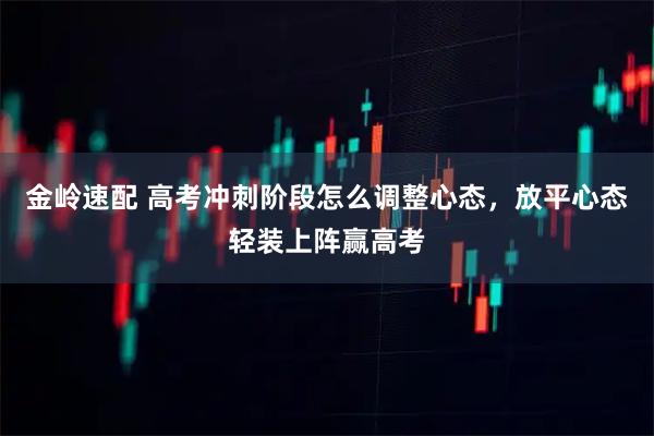 金岭速配 高考冲刺阶段怎么调整心态，放平心态轻装上阵赢高考