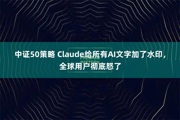 中证50策略 Claude给所有AI文字加了水印，全球用户彻底怒了