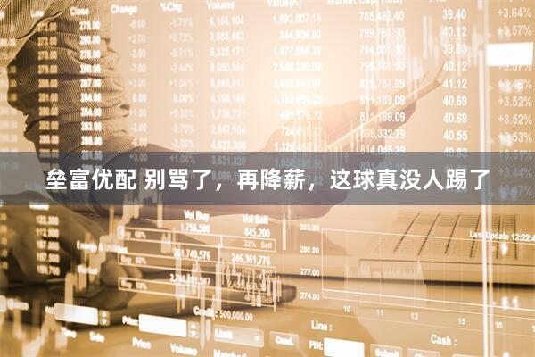 垒富优配 别骂了，再降薪，这球真没人踢了