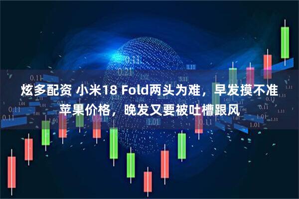 炫多配资 小米18 Fold两头为难，早发摸不准苹果价格，晚发又要被吐槽跟风