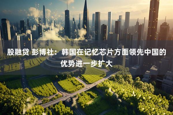 股融贷 彭博社:韩国在记忆芯片方面领先中国的优势进一步扩大