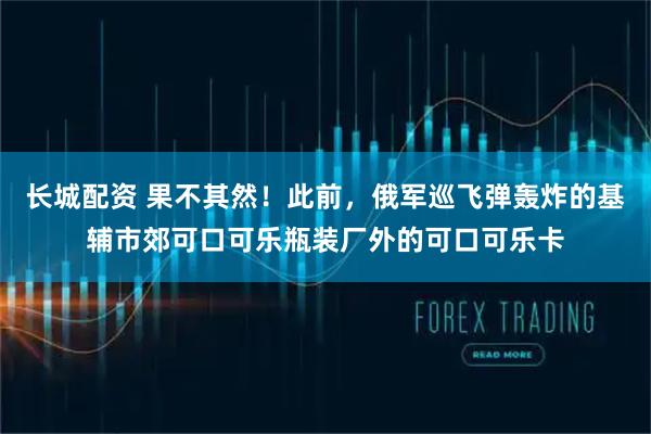 长城配资 果不其然！此前，俄军巡飞弹轰炸的基辅市郊可口可乐瓶装厂外的可口可乐卡